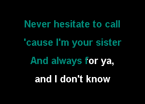 Never hesitate to call

'cause I'm your sister

And always for ya,

and I don't know