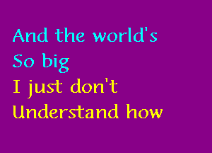 And the world's
50 big

I just don't
Understand how