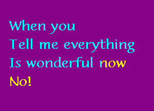 When you
Tell me everything

Is wonderful now
No!