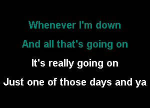 Whenever I'm down
And all that's going on

It's really going on

Just one of those days and ya