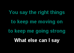 You say the right things

to keep me moving on

to keep me going strong

What else can I say