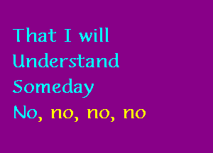 That I will
Understand

Someday
No,no,no,no