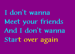 I don't wanna
Meet your friends
And I don't wanna
Start over again