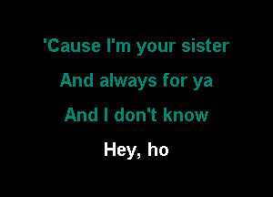 'Cause I'm your sister

And always for ya

And I don't know
Hey, ho