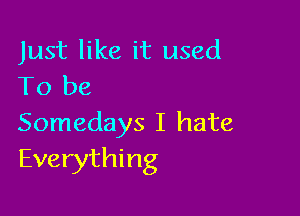 Just like it used
To be

Somedays I hate
Everything