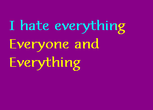 I hate everything
Everyone and

Everything