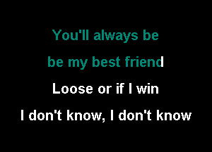 You'll always be

be my best friend
Loose or if I win

I don't know, I don't know