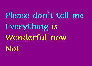 Please don't tell me
Everything is

Wonderful now
No!