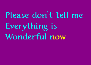 Please don't tell me
Everything is

Wonderful now