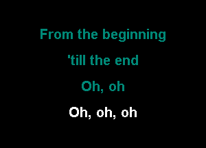 From the beginning

'till the end
Oh, oh
Oh, oh, oh