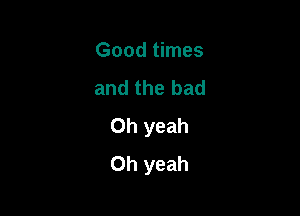 Good times
and the bad

Oh yeah
Oh yeah