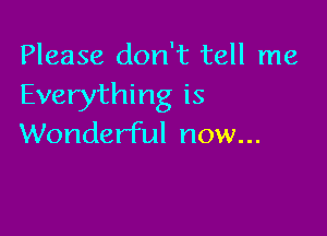 Please don't tell me
Everything is

Wonderful now...