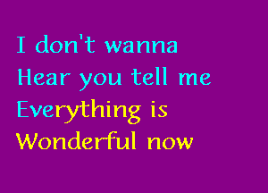 I don't wanna
Hear you tell me

Everything is
Wonderful now