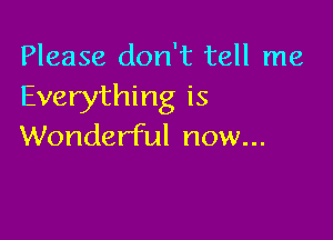 Please don't tell me
Everything is

Wonderful now...