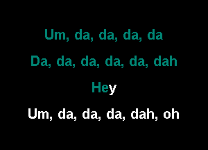 Um, da, da, da, da
Da, da, da, da, da, dah

Hey
Um, da, da, da, dah, oh