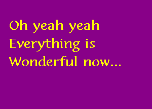 Oh yeah yeah
Everything is

Wonderful now...