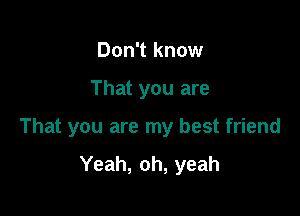 Don't know

That you are

That you are my best friend

Yeah, oh, yeah