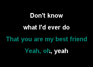 Don't know

what I'd ever do

That you are my best friend

Yeah, oh, yeah