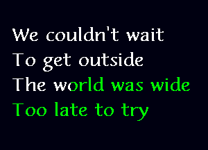 We couldn't wait
To get outside

The world was wide
Too late to try