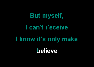 But myself,

I can't ('eceive

I know it's only make

beHeve