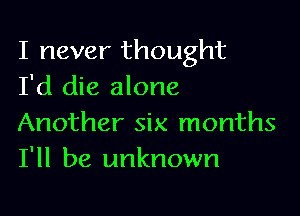 I never thought
I'd die alone

Another six months
I'll be unknown