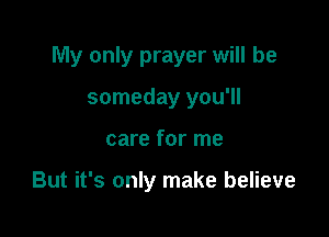 My only prayer will be

someday you'll
care for me

But it's only make believe