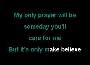 My only prayer will be

someday you'll
care for me

But it's only make believe