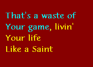 That's a waste of
Your game, livin'

Your life
Like a Saint