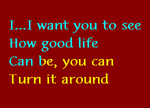 I...I want you to see
How good life

Can be, you can
Turn it around