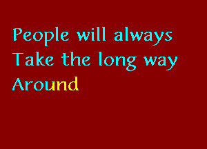 People will always
Take the long way

Around