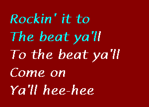 Rockin' it to
The beat ya'll

T0 the beat ya'H
Come on
Ya'H hee-hee