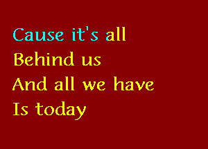 Cause it's all
Behind us

And all we have
Is today