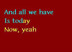 And all we have
Is today

Now, yeah