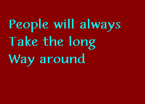 People will always
Take the long

Way around