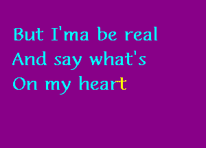 But I'ma be real
And say what's

On my heart