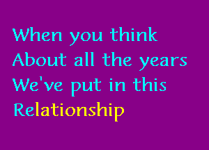 When you think
About all the years

We've put in this
Relationship