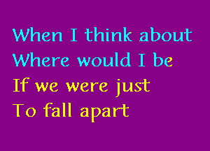 When I think about
Where would I be

If we were just
T0 fall apart