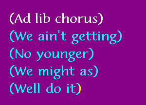 (Ad lib chorus)
(We ain't getting)

(No younger)
(We might as)
(Well do it)