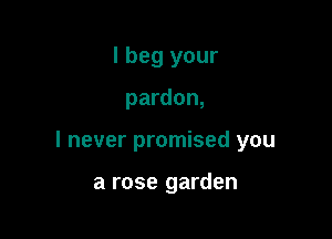 I beg your

pardon,

I never promised you

a rose garden