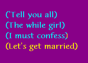 ('Tell you all)
(The while girl)

(I must confess)
(Let's get married)