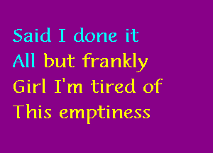 Said I done it
All but frankly

Girl I'm tired of
This emptiness