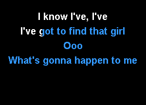 I know I've, I've
I've got to find that girl
000

What's gonna happen to me