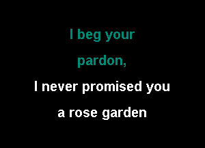 I beg your

pardon,

I never promised you

a rose garden