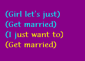 (Girl let's just)
(Get married)

(I just want to)
(Get married)