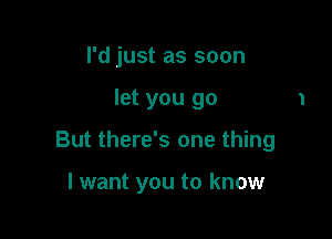 I'd just as soon

let you go

But there's one thing

I want you to know