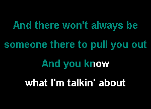 And there won't always be

someone there to pull you out
And you know

what I'm talkin' about