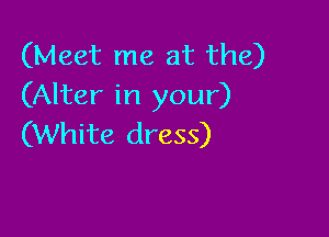 (Meet me at the)
(Alter in your)

(White dress)