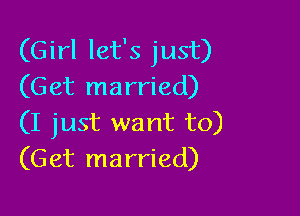 (Girl let's just)
(Get married)

(I just want to)
(Get married)