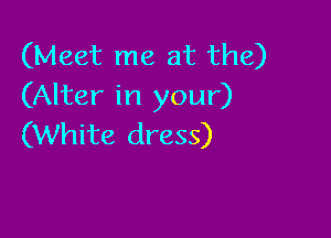 (Meet me at the)
(Alter in your)

(White dress)