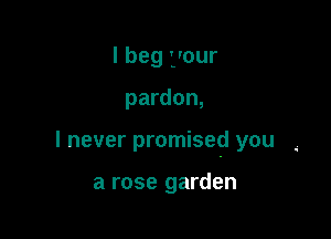 I beg 'jour

pardon,

I never promised you

a rose garden